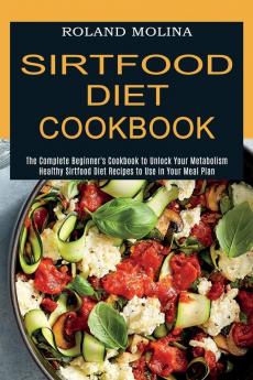 Sirtfood Diet Cookbook: Healthy Sirtfood Diet Recipes to Use in Your Meal Plan (The Complete Beginner's Cookbook to Unlock Your Metabolism)