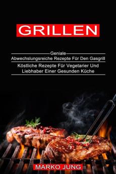 Grillen: Köstliche Rezepte Für Vegetarier Und Liebhaber Einer Gesunden Küche (Geniale Abwechslungsreiche Rezepte Für Den Gasgrill)