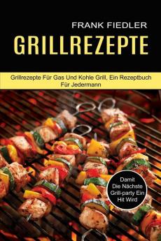 Grillrezepte: Damit Die Nächste Grill-party Ein Hit Wird (Grillrezepte Für Gas Und Kohle Grill Ein Rezeptbuch Für Jedermann)