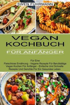 Vegan Kochbuch Fur Anfanger: Für Eine Fleischlose Ernährung - Vegane Rezepte Für Berufstätige (Vegan Kochen Für Anfänger - Einfache Und Schnelle Rezepte Und Gerichte Für Ein Gesundes Leben)