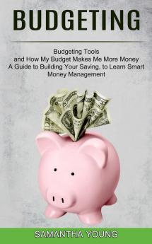 Budgeting: A Guide to Building Your Saving to Learn Smart Money Management (Budgeting Tools and How My Budget Makes Me More Money)