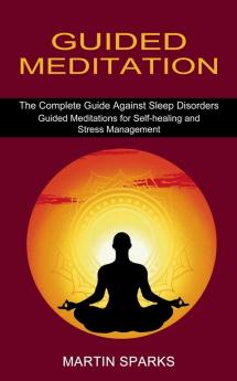 Guided Meditation: The Complete Guide Against Sleep Disorders (Guided Meditations for Self-healing and Stress Management)