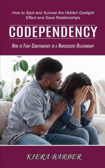 Codependency: How to Fight Codependency in a Narcissistic Relationship (How to Spot and Survive the Hidden Gaslight Effect and Save Relationships)