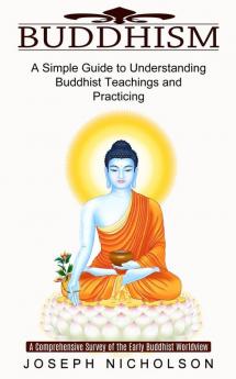 Buddhism: A Comprehensive Survey of the Early Buddhist Worldview (A Simple Guide to Understanding Buddhist Teachings and Practicing)