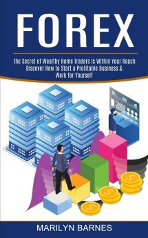 Forex: Discover How to Start a Profitable Business & Work for Yourself (The Secret of Wealthy Home Traders Is Within Your Reach)