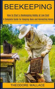 Beekeeping: How to Start a Beekeeping Hobby at Low Cost (A Complete Guide for Keeping Bees and Harvesting Honey)