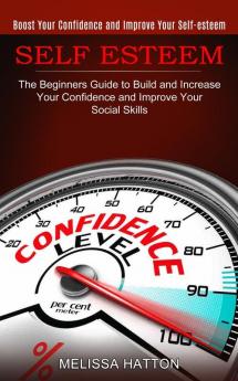 Self Esteem: Boost Your Confidence and Improve Your Self-esteem (The Beginners Guide to Build and Increase Your Confidence and Improve Your Social Skills)