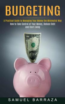 Budgeting: A Practical Guide to Managing Your Money the Minimalist Way (How to Take Control of Your Money Reduce Debt and Start Living)