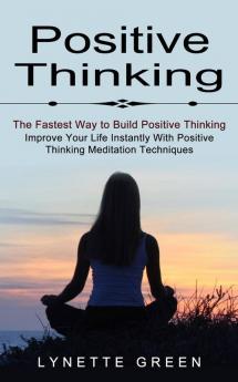 Positive Thinking: The Fastest Way to Build Positive Thinking (Improve Your Life Instantly With Positive Thinking Meditation Techniques)