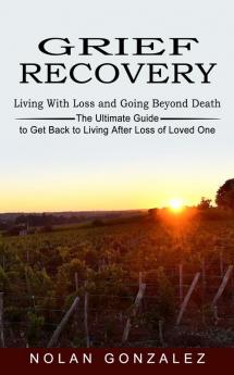 Grief Recovery: Living With Loss and Going Beyond Death (The Ultimate Guide to Get Back to Living After Loss of Loved One)