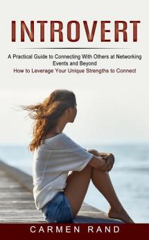 Introvert: A Practical Guide to Connecting With Others at Networking Events and Beyond (How to Leverage Your Unique Strengths to Connect)