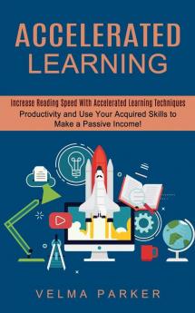 Accelerated Learning: Increase Reading Speed With Accelerated Learning Techniques (Productivity and Use Your Acquired Skills to Make a Passive Income!)