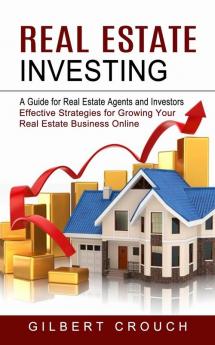 Real Estate Investing: A Guide for Real Estate Agents and Investors (Effective Strategies for Growing Your Real Estate Business Online)