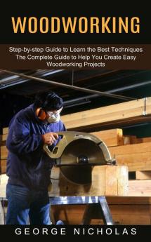 Woodworking: Step-by-step Guide to Learn the Best Techniques (The Complete Guide to Help You Create Easy Woodworking Projects)