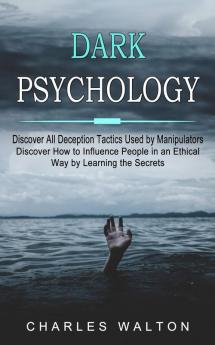 Dark Psychology: Discover All Deception Tactics Used by Manipulators (Discover How to Influence People in an Ethical Way by Learning the Secrets)