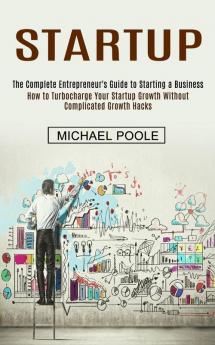 Startup: The Complete Entrepreneur's Guide to Starting a Business (How to Turbocharge Your Startup Growth Without Complicated Growth Hacks)