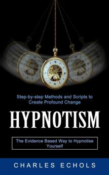 Hypnotism: The Evidence Based Way to Hypnotise Yourself (Step-by-step Methods and Scripts to Create Profound Change)