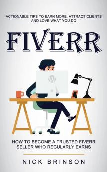 Fiverr: Actionable Tips to Earn More Attract Clients and Love What You Do (How to Become a Trusted Fiverr Seller Who Regularly Earns)