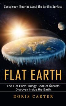 Flat Earth: Conspiracy Theories About the Earth's Surface (The Flat Earth Trilogy Book of Secrets Discovey Inside the Earth)