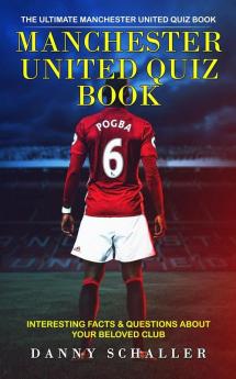 Manchester United Quiz Book: The Ultimate Manchester United Quiz Book (Interesting Facts & Questions About Your Beloved Club)