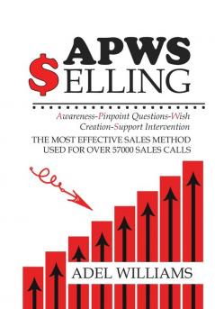 APWS Selling The Most Effective Sales Method Used for Over 57000 Sales Calls: A Comprehensive Step-By-Step Method for Achieving Sales Success in Simple and Complex Sales in Most Industries