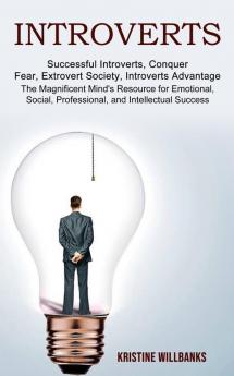 Introverts: The Magnificent Mind's Resource for Emotional Social Professional and Intellectual Success (Successful Introverts Conquer Fear Extrovert Society Introverts Advantage)