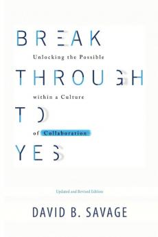 Break Through To Yes: Unlocking the Possible within a Culture of Collaboration: Updated and Revised Edition