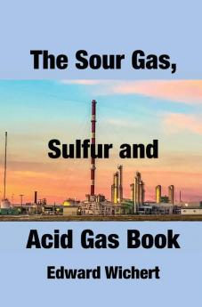 The Sour Gas Sulfur and Acid Gas Book: Technology and Application in Sour Gas Production Treating and Sulfur Recovery