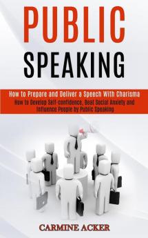 Public Speaking: How to Prepare and Deliver a Speech With Charisma (How to Develop Self-confidence Beat Social Anxiety and Influence People by Public Speaking)