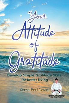 Your Attitude of Gratitude: Develop Simple Gratitude Skills for Better Living: BOOK1 (Sensei Self Development)