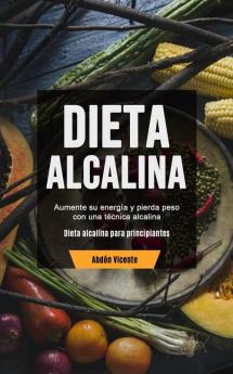 Dieta Alcalina: Aumente su energía y pierda peso con una técnica alcalina (Dieta alcalina para principiantes)