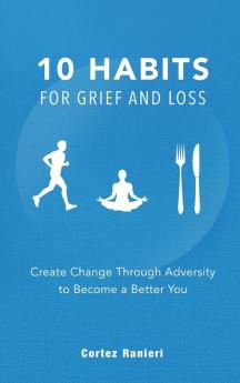 10 Habits For Grief and Loss: Create Change Through Adversity To Become A Better You