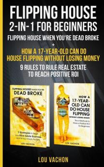 Flipping House 2 In 1 For Beginners: Flipping House When You're Dead Broke + How a 17-Year-Old Can Do House Flipping Without Losing Money - 9 Rules to Rule Real Estate to Reach Positive ROI