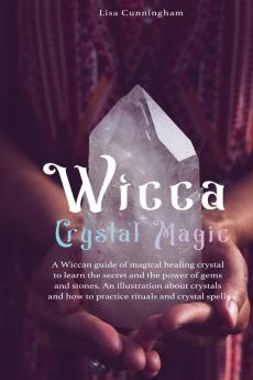 Wicca Crystal Magic: A Wiccan Guide of Magical Healing to Learn the Secrets and the Power of Gems and Stones; A Fundamental Illustration about Crystals and How to Practice Rituals and Spells