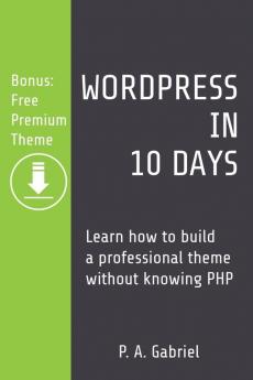 WordPress in 10 Days: Learn How to Build a Professional Theme without Knowing PHP (Bonus: Free Premium Theme)