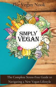 Simply Vegan: The Complete Stress-Free Guide to Navigating a New Vegan Lifestyle