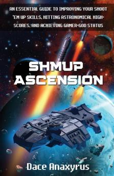 Shmup Ascension: An Essential Guide to Improving Your Shoot 'Em Up Skills Hitting Astronomical High-Scores and Achieving Gamer-God Status