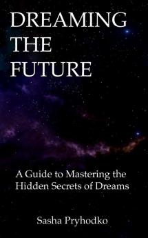 Dreaming the Future: A Guide to Mastering the Hidden Secrets of Dreams