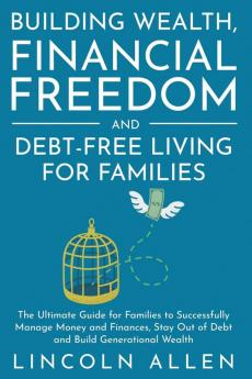 Building Wealth Financial Freedom and Debt-Free Living for Families: The Ultimate Guide for Families to Successfully Manage Money and Finances Stay Out of Debt and Build Generational Wealth