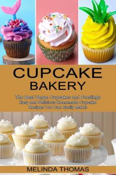 Cupcake Bakery: Easy and Delicious Homemade Cupcake Recipes You Can Easily Make! (The Best Vegan Cupcakes and Frostings)