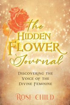 The Hidden Flower Journal: Discovering the Voice of the Divine Feminine