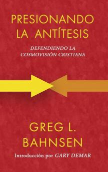 Presionando La Antítesis: Defendiendo La Cosmovisión Cristiana (Greg L Bahnsen En Español) (Spanish Edition)