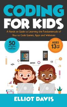 Coding for Kids: A Hands-on Guide to Learning the Fundamentals of How to Code Games Apps and Websites