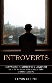 Introverts: How to Use Your Introverted Personality for Dating and Romantic Success (Have the Courage to Live the Life You've Always Wanted)