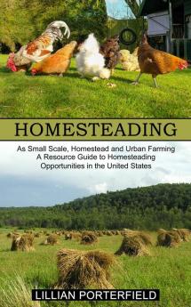 Homesteading: A Resource Guide to Homesteading Opportunities in the United States (As Small Scale Homestead and Urban Farming)