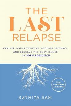 The Last Relapse: Realize Your Potential Reclaim Intimacy and Resolve the Root Issues of Porn Addiction