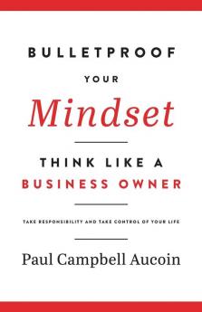 Bulletproof Your Mindset. Think Like a Business Owner.: Take Responsibility and Take Control of Your Life.