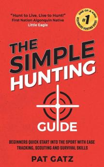 The Simple Hunting Guide: Beginners Quick Start Into The Sport With Ease - Tracking Scouting And Survival Skills