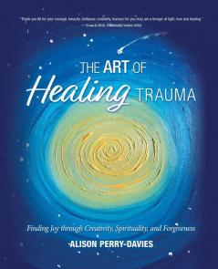 The Art of Healing Trauma: Finding Joy through Creativity Spirituality and Forgiveness