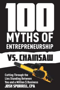 100 Myths Of Entrepreneurship Vs. Chainsaw: Cutting Through the Lies Standing Between You and A Million $ Business (Spurrell CPA)